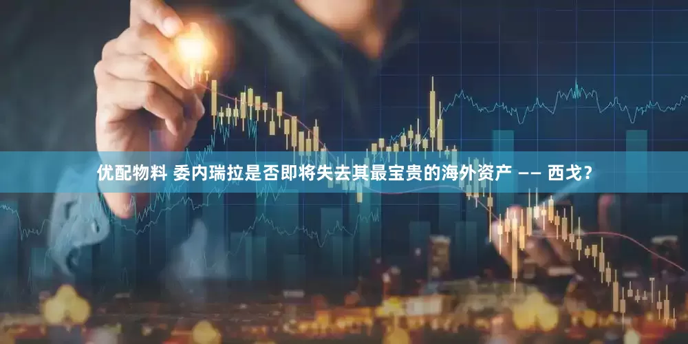 优配物料 委内瑞拉是否即将失去其最宝贵的海外资产 —— 西戈？