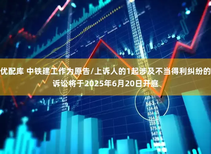 优配库 中铁建工作为原告/上诉人的1起涉及不当得利纠纷的诉讼将于2025年6月20日开庭