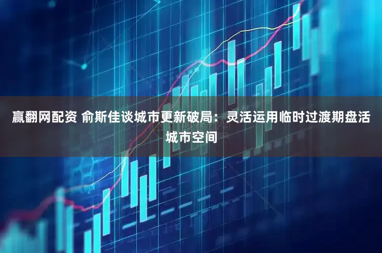 赢翻网配资 俞斯佳谈城市更新破局：灵活运用临时过渡期盘活城市空间
