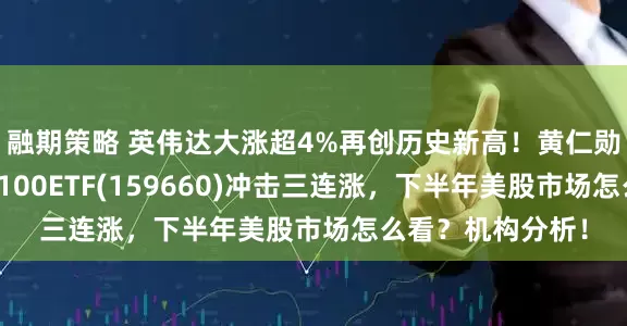融期策略 英伟达大涨超4%再创历史新高！黄仁勋重磅发声，纳指100ETF(159660)冲击三连涨，下半年美股市场怎么看？机构分析！