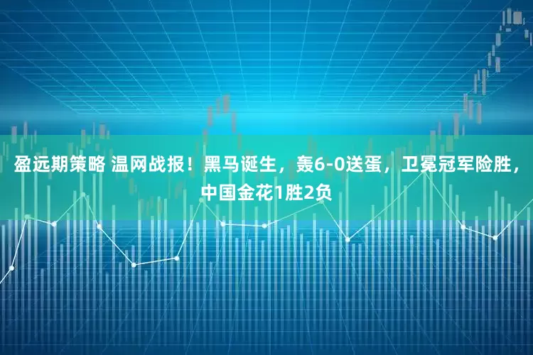 盈远期策略 温网战报！黑马诞生，轰6-0送蛋，卫冕冠军险胜，中国金花1胜2负