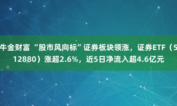 牛金财富 “股市风向标”证券板块领涨，证券ETF（512880）涨超2.6%，近5日净流入超4.6亿元
