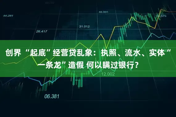 创界 “起底”经营贷乱象：执照、流水、实体“一条龙”造假 何以瞒过银行？
