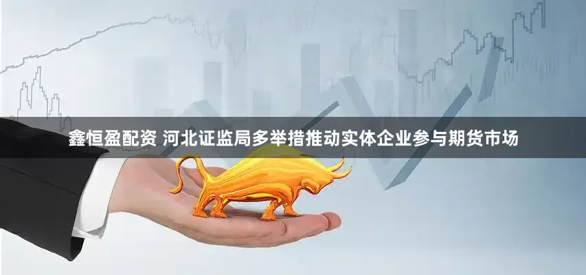 鑫恒盈配资 河北证监局多举措推动实体企业参与期货市场