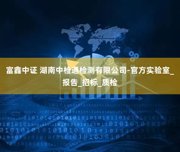 富鑫中证 湖南中检通检测有限公司-官方实验室_报告_招标_质检