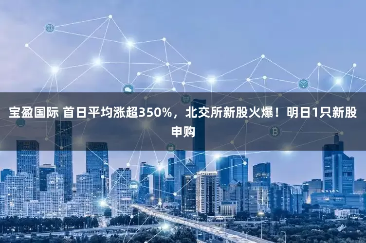 宝盈国际 首日平均涨超350%，北交所新股火爆！明日1只新股申购