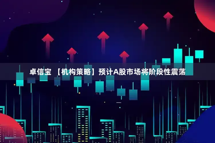 卓信宝 【机构策略】预计A股市场将阶段性震荡