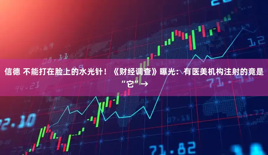 信德 不能打在脸上的水光针！《财经调查》曝光：有医美机构注射的竟是“它”→
