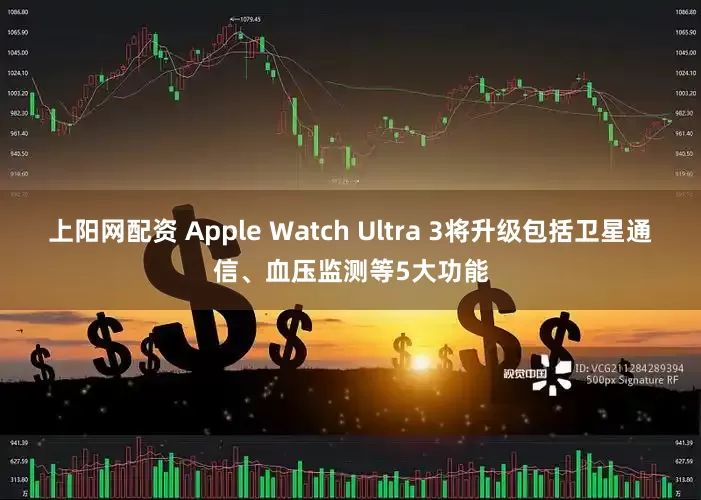 上阳网配资 Apple Watch Ultra 3将升级包括卫星通信、血压监测等5大功能