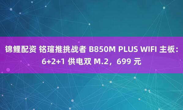 锦鲤配资 铭瑄推挑战者 B850M PLUS WIFI 主板：6+2+1 供电双 M.2，699 元