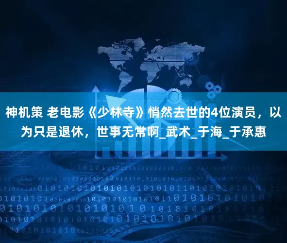 神机策 老电影《少林寺》悄然去世的4位演员，以为只是退休，世事无常啊_武术_于海_于承惠