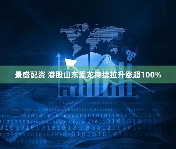 景盛配资 港股山东墨龙持续拉升涨超100%
