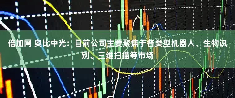 倍加网 奥比中光：目前公司主要聚焦于各类型机器人、生物识别、三维扫描等市场