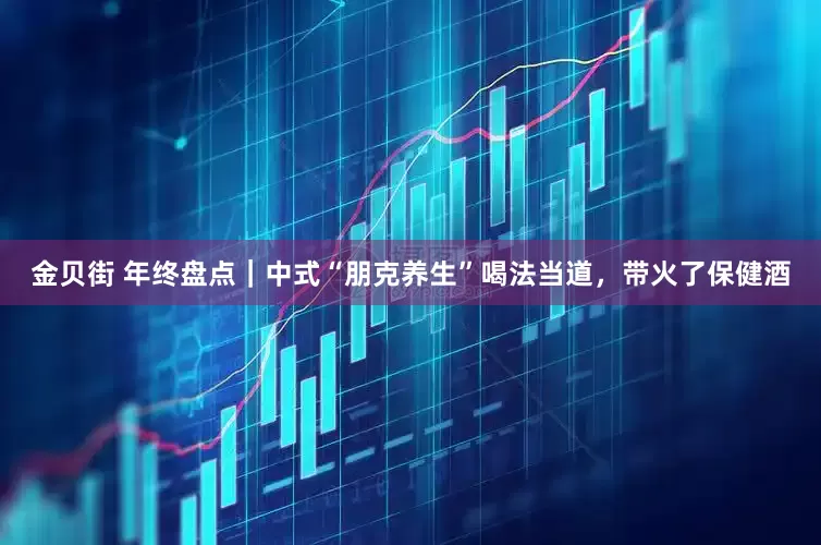 金贝街 年终盘点｜中式“朋克养生”喝法当道，带火了保健酒