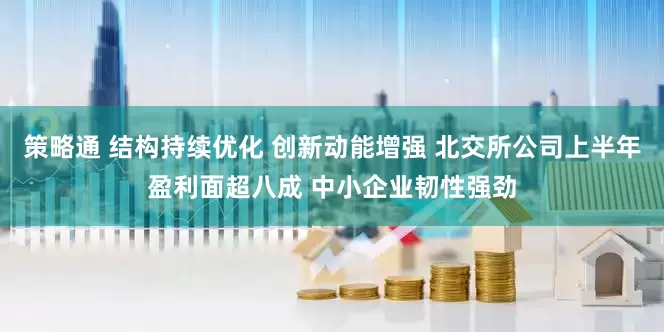策略通 结构持续优化 创新动能增强 北交所公司上半年盈利面超八成 中小企业韧性强劲
