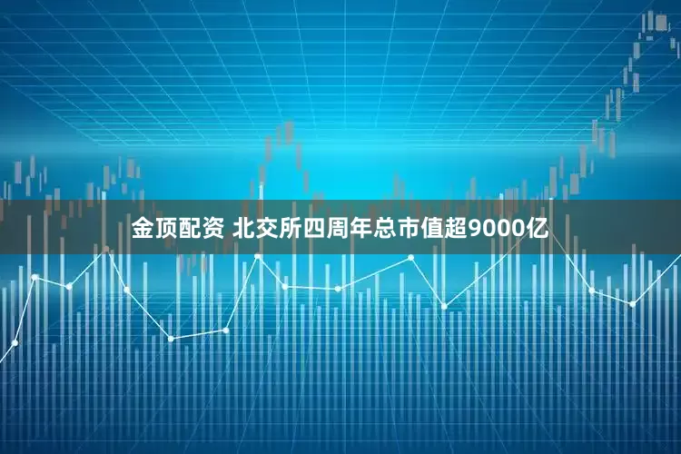 金顶配资 北交所四周年总市值超9000亿
