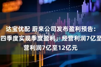 达宝优配 蔚来公司发布盈利预告：2025年四季度实现季度盈利，经营利润7亿至12亿元