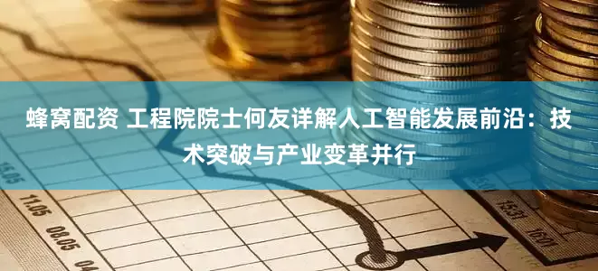蜂窝配资 工程院院士何友详解人工智能发展前沿：技术突破与产业变革并行