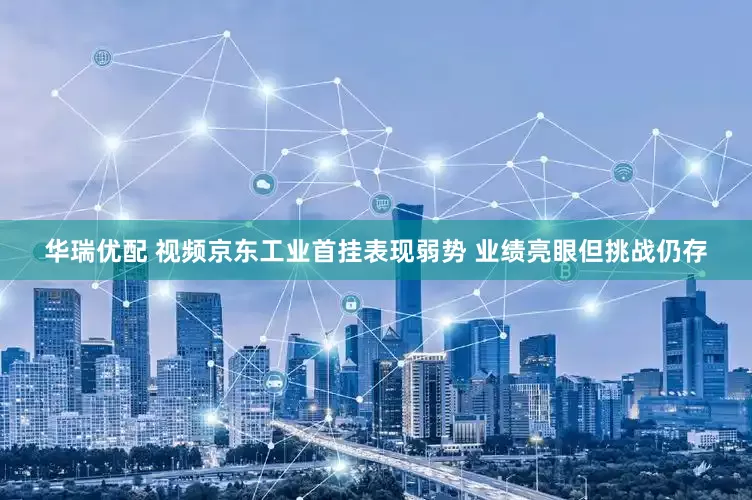 华瑞优配 视频京东工业首挂表现弱势 业绩亮眼但挑战仍存