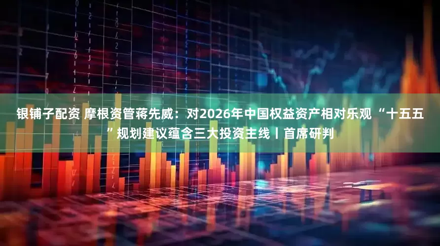 银铺子配资 摩根资管蒋先威：对2026年中国权益资产相对乐观 “十五五”规划建议蕴含三大投资主线丨首席研判