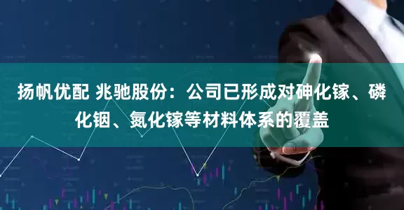 扬帆优配 兆驰股份：公司已形成对砷化镓、磷化铟、氮化镓等材料体系的覆盖
