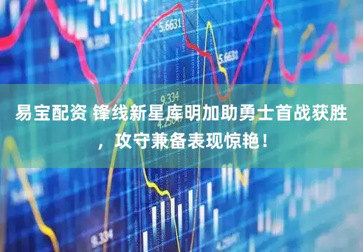 易宝配资 锋线新星库明加助勇士首战获胜，攻守兼备表现惊艳！