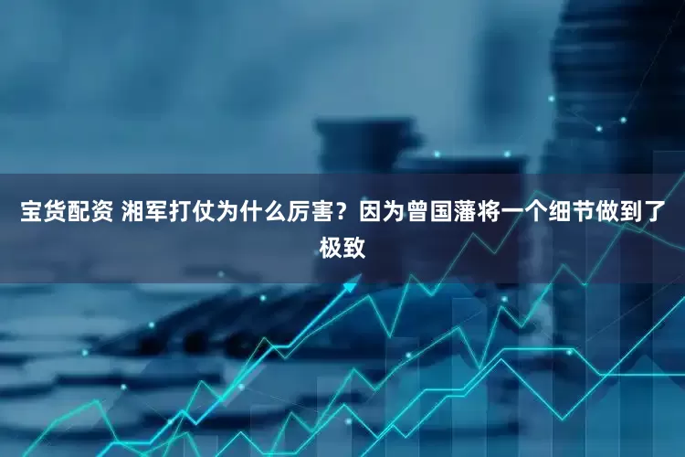 宝货配资 湘军打仗为什么厉害？因为曾国藩将一个细节做到了极致
