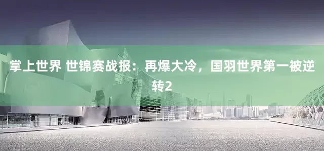 掌上世界 世锦赛战报：再爆大冷，国羽世界第一被逆转2